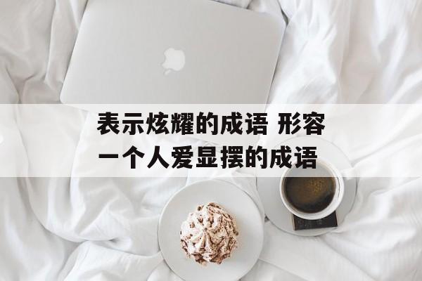 表示炫耀的成语 形容一个人爱显摆的成语-第1张图片-