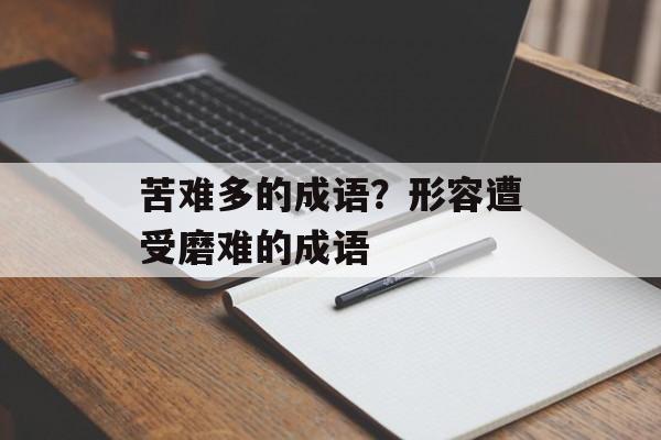 苦难多的成语？形容遭受磨难的成语-第1张图片-