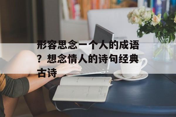 形容思念一个人的成语？想念情人的诗句经典古诗-第1张图片-