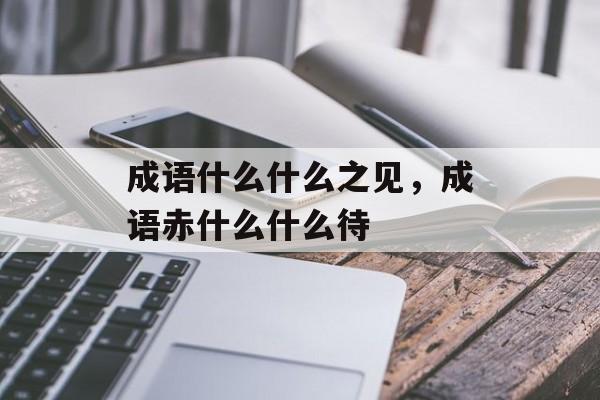成语什么什么之见，成语赤什么什么待-第1张图片-