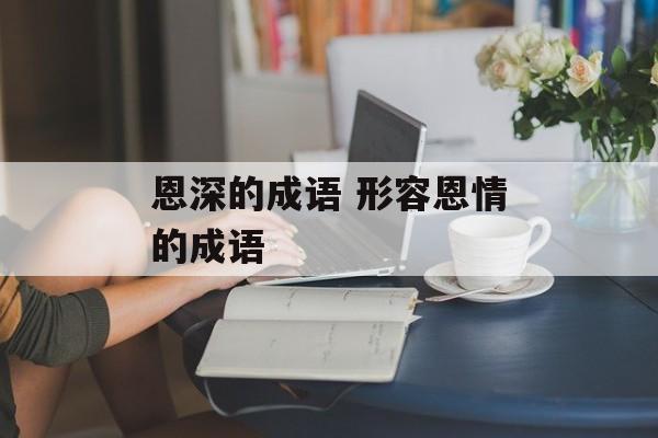 恩深的成语 形容恩情的成语-第1张图片-