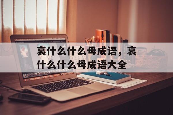 哀什么什么母成语，哀什么什么母成语大全-第1张图片-