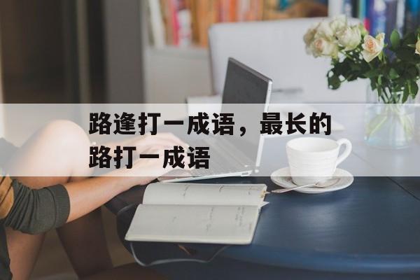 路逢打一成语，最长的路打一成语-第1张图片-
