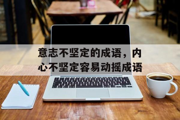 意志不坚定的成语，内心不坚定容易动摇成语-第1张图片-