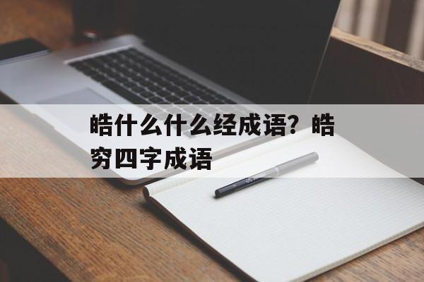 皓什么什么经成语？皓穷四字成语-第1张图片-