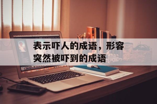 表示吓人的成语，形容突然被吓到的成语-第1张图片-