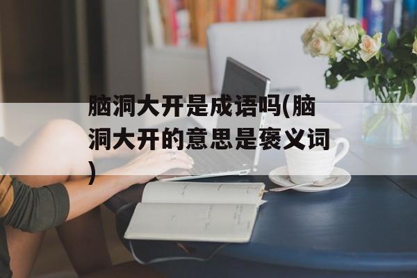 脑洞大开是成语吗(脑洞大开的意思是褒义词)-第1张图片-