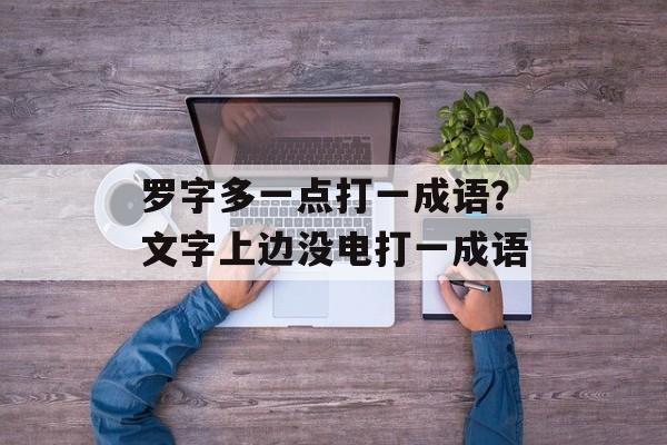 罗字多一点打一成语？文字上边没电打一成语-第1张图片-