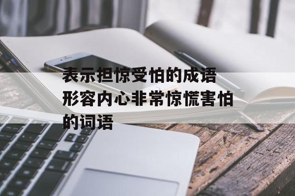 表示担惊受怕的成语 形容内心非常惊慌害怕的词语-第1张图片-