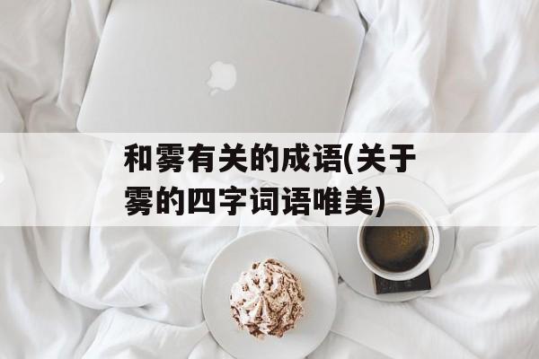 和雾有关的成语(关于雾的四字词语唯美)-第1张图片-