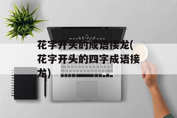 花字开头的成语接龙(花字开头的四字成语接龙)-第1张图片-