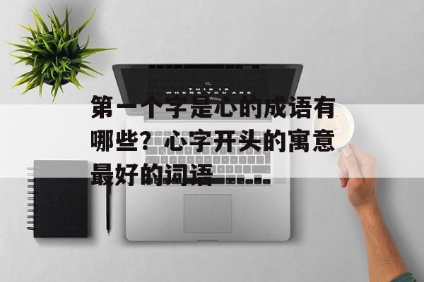 第一个字是心的成语有哪些？心字开头的寓意最好的词语-第1张图片-