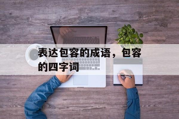 表达包容的成语，包容的四字词-第1张图片-