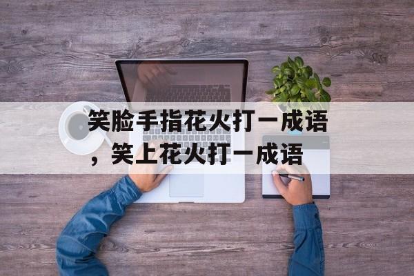笑脸手指花火打一成语，笑上花火打一成语-第1张图片-