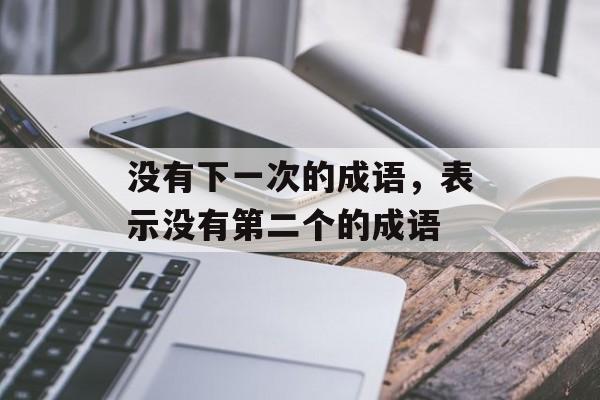 没有下一次的成语，表示没有第二个的成语-第1张图片-