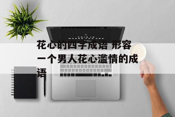 花心的四字成语 形容一个男人花心滥情的成语-第1张图片-