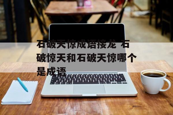 石破天惊成语接龙 石破惊天和石破天惊哪个是成语-第1张图片-