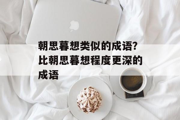 朝思暮想类似的成语？比朝思暮想程度更深的成语-第1张图片-