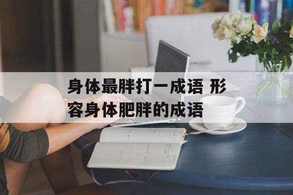 身体最胖打一成语 形容身体肥胖的成语-第1张图片-