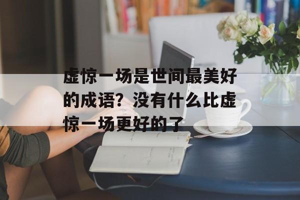 虚惊一场是世间最美好的成语？没有什么比虚惊一场更好的了-第1张图片-