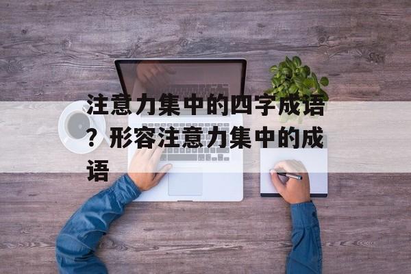 注意力集中的四字成语？形容注意力集中的成语-第1张图片-