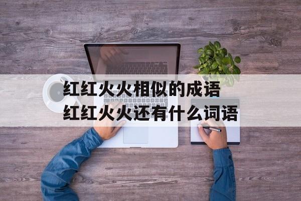 红红火火相似的成语 红红火火还有什么词语-第1张图片-