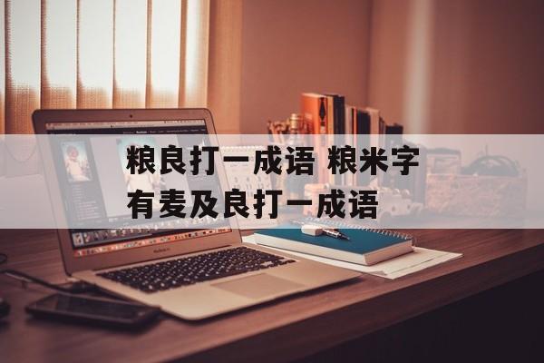 粮良打一成语 粮米字有麦及良打一成语-第1张图片-