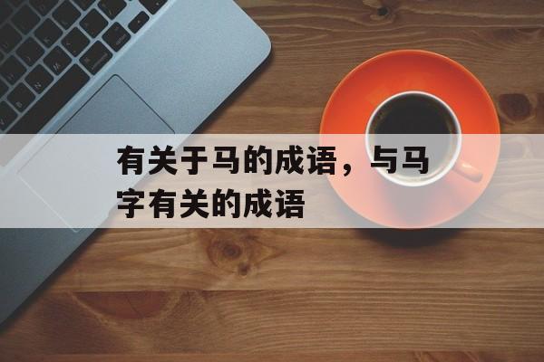 有关于马的成语，与马字有关的成语-第1张图片-