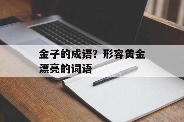 金子的成语？形容黄金漂亮的词语-第1张图片-
