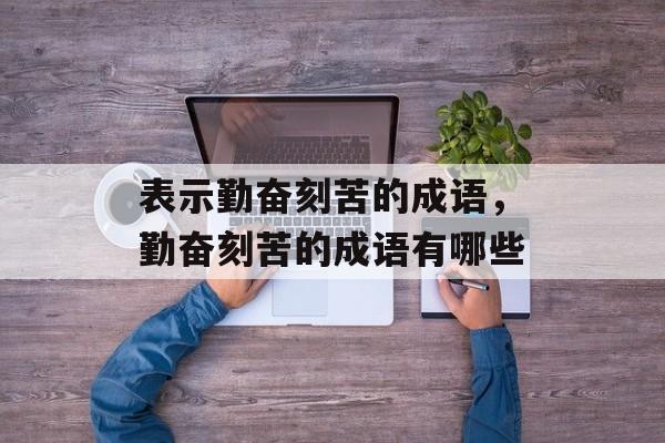 表示勤奋刻苦的成语，勤奋刻苦的成语有哪些-第1张图片-