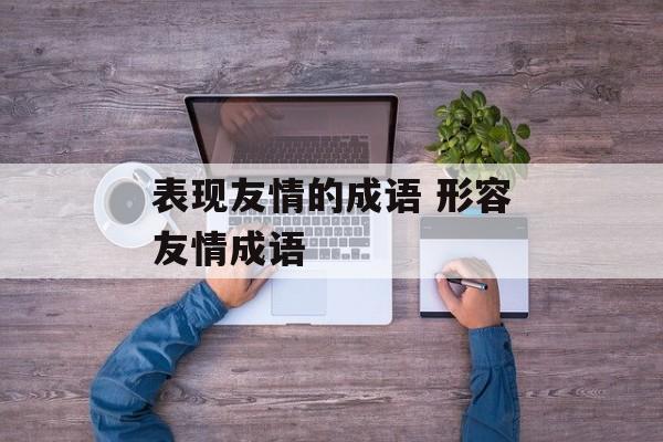 表现友情的成语 形容友情成语-第1张图片-