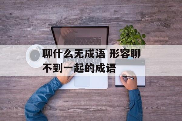 聊什么无成语 形容聊不到一起的成语-第1张图片-