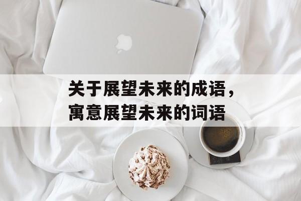 关于展望未来的成语，寓意展望未来的词语-第1张图片-