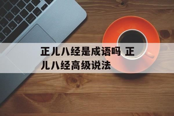 正儿八经是成语吗 正儿八经高级说法-第1张图片-