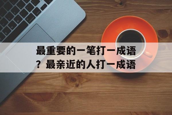 最重要的一笔打一成语？最亲近的人打一成语-第1张图片-