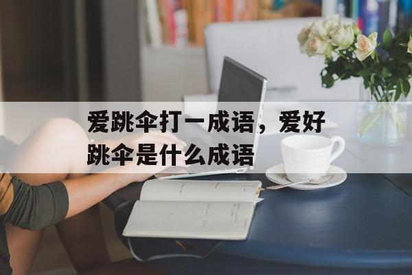 爱跳伞打一成语，爱好跳伞是什么成语-第1张图片-