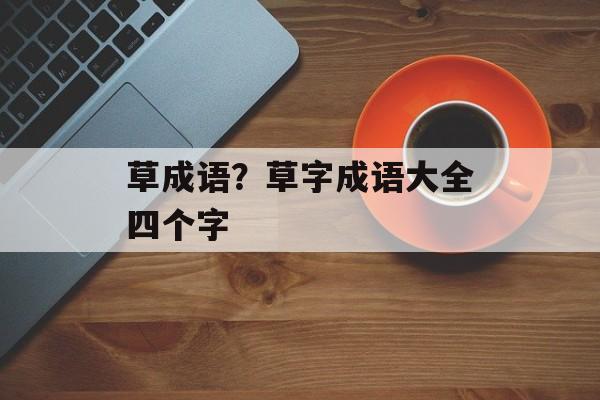 草成语？草字成语大全四个字-第1张图片-
