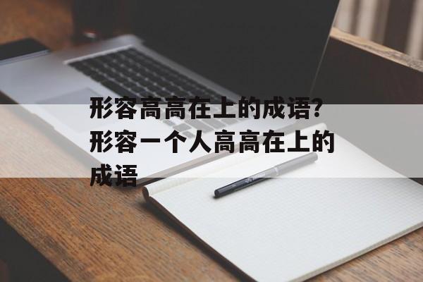 形容高高在上的成语？形容一个人高高在上的成语-第1张图片-