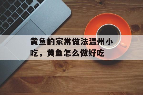 黄鱼的家常做法温州小吃，黄鱼怎么做好吃-第1张图片-