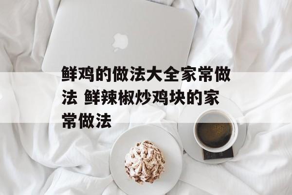 鲜鸡的做法大全家常做法 鲜辣椒炒鸡块的家常做法-第1张图片-