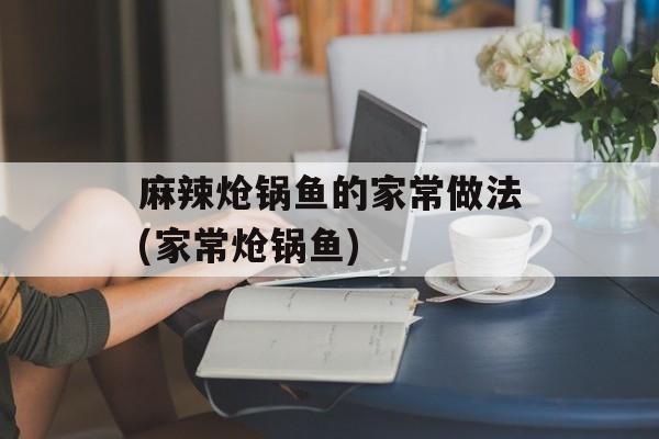 麻辣炝锅鱼的家常做法(家常炝锅鱼)-第1张图片-