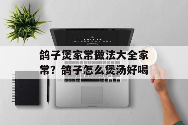 鸽子煲家常做法大全家常？鸽子怎么煲汤好喝-第1张图片-