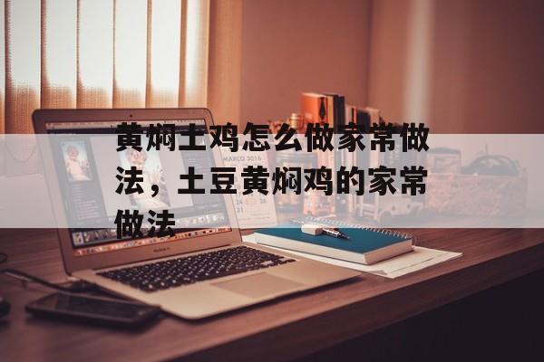 黄焖土鸡怎么做家常做法，土豆黄焖鸡的家常做法-第1张图片-
