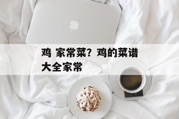 鸡 家常菜？鸡的菜谱大全家常-第1张图片-