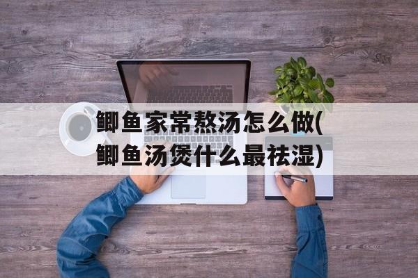 鲫鱼家常熬汤怎么做(鲫鱼汤煲什么最祛湿)-第1张图片-