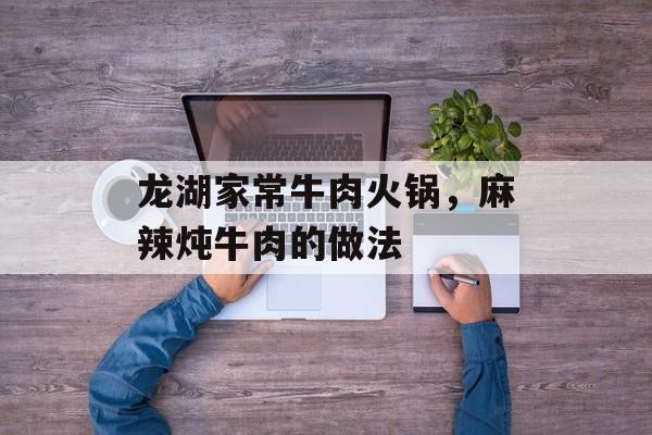 龙湖家常牛肉火锅，麻辣炖牛肉的做法-第1张图片-