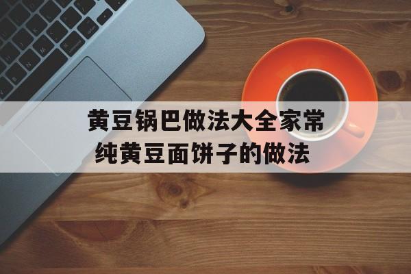 黄豆锅巴做法大全家常 纯黄豆面饼子的做法-第1张图片-