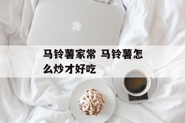 马铃薯家常 马铃薯怎么炒才好吃-第1张图片-