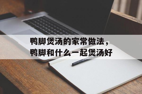 鸭脚煲汤的家常做法，鸭脚和什么一起煲汤好-第1张图片-