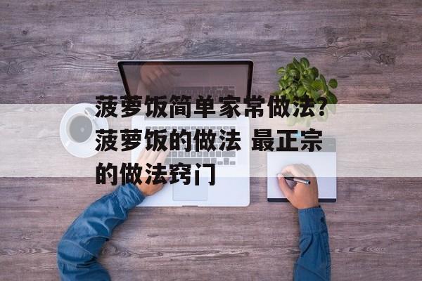 菠萝饭简单家常做法？菠萝饭的做法 最正宗的做法窍门-第1张图片-